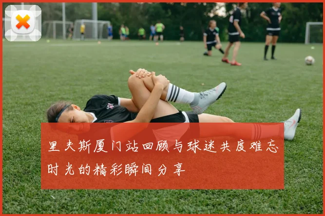 里夫斯厦门站回顾与球迷共度难忘时光的精彩瞬间分享