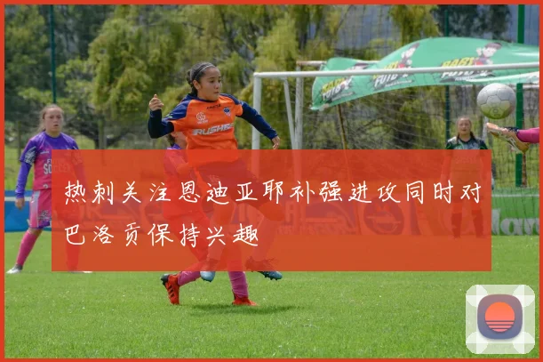 热刺关注恩迪亚耶补强进攻同时对巴洛贡保持兴趣
