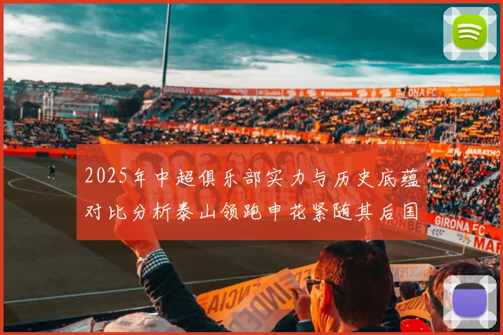 2025年中超俱乐部实力与历史底蕴对比分析泰山领跑申花紧随其后国安位居第三