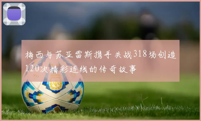 梅西与苏亚雷斯携手共战318场创造120次精彩连线的传奇故事
