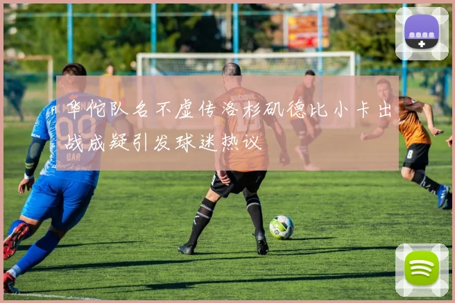 华佗队名不虚传洛杉矶德比小卡出战成疑引发球迷热议