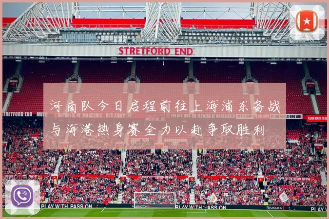 河南队今日启程前往上海浦东备战与海港热身赛全力以赴争取胜利
