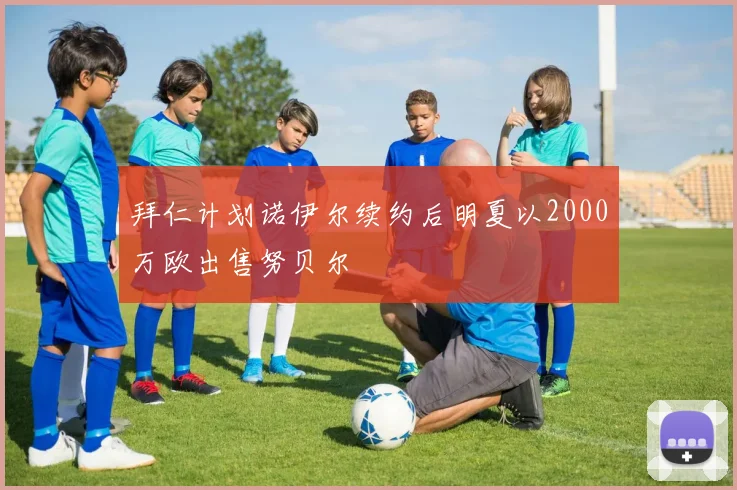 拜仁计划诺伊尔续约后明夏以2000万欧出售努贝尔