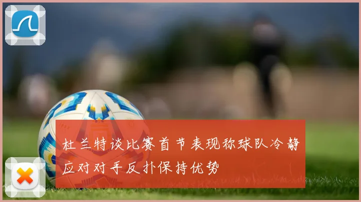 杜兰特谈比赛首节表现称球队冷静应对对手反扑保持优势
