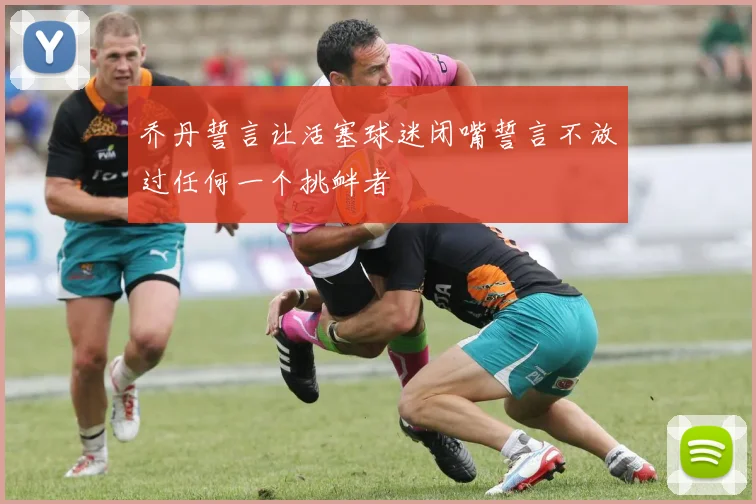 乔丹誓言让活塞球迷闭嘴誓言不放过任何一个挑衅者
