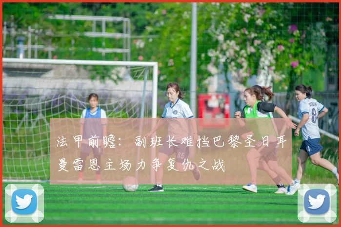 法甲前瞻：副班长难挡巴黎圣日耳曼雷恩主场力争复仇之战