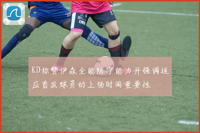 KD称赞伊森全能防守能力并强调适应首发球员的上场时间重要性