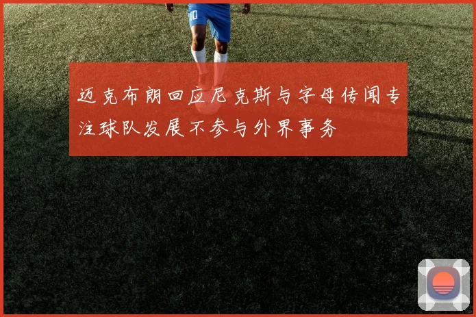 迈克布朗回应尼克斯与字母传闻专注球队发展不参与外界事务