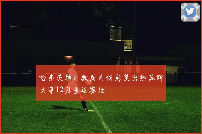 哈弗茨预计数周内伤愈复出热苏斯力争12月重返赛场